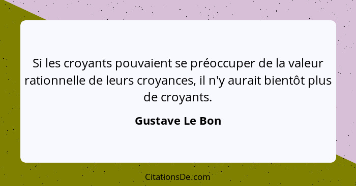 Si les croyants pouvaient se préoccuper de la valeur rationnelle de leurs croyances, il n'y aurait bientôt plus de croyants.... - Gustave Le Bon