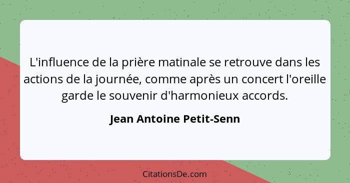 L'influence de la prière matinale se retrouve dans les actions de la journée, comme après un concert l'oreille garde le souv... - Jean Antoine Petit-Senn