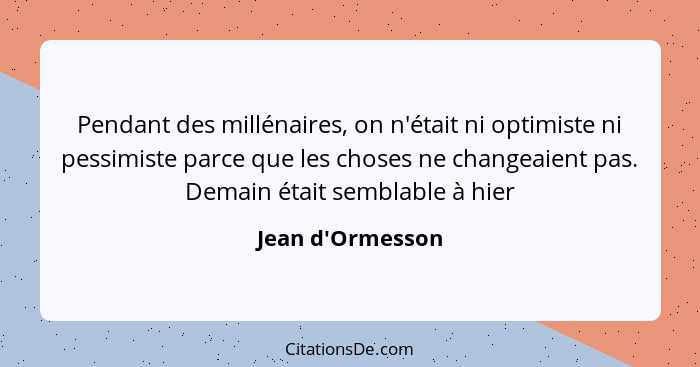 Pendant des millénaires, on n'était ni optimiste ni pessimiste parce que les choses ne changeaient pas. Demain était semblable à... - Jean d'Ormesson