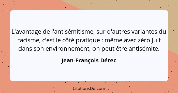 L'avantage de l'antisémitisme, sur d'autres variantes du racisme, c'est le côté pratique : même avec zéro Juif dans son env... - Jean-François Dérec