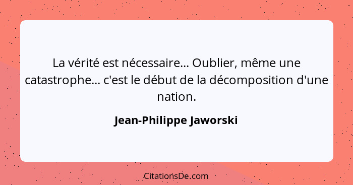 La vérité est nécessaire... Oublier, même une catastrophe... c'est le début de la décomposition d'une nation.... - Jean-Philippe Jaworski