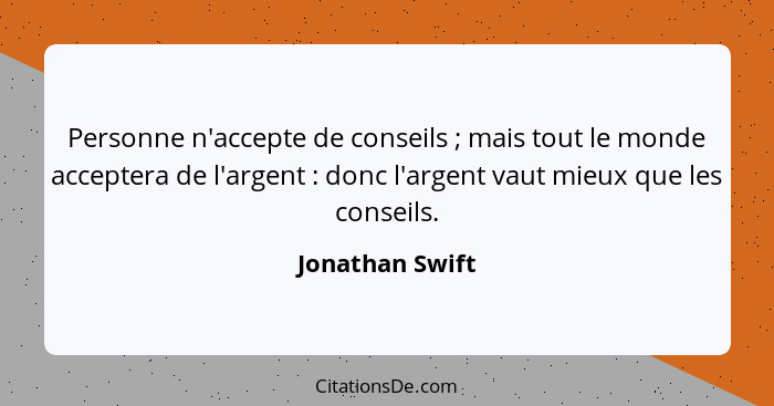 Personne n'accepte de conseils ; mais tout le monde acceptera de l'argent : donc l'argent vaut mieux que les conseils.... - Jonathan Swift