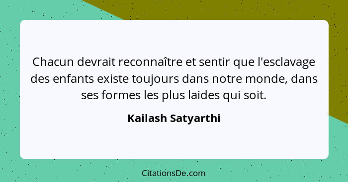 Chacun devrait reconnaître et sentir que l'esclavage des enfants existe toujours dans notre monde, dans ses formes les plus laides... - Kailash Satyarthi