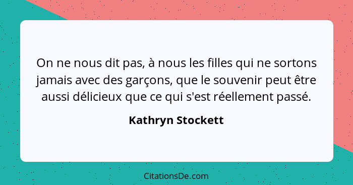 On ne nous dit pas, à nous les filles qui ne sortons jamais avec des garçons, que le souvenir peut être aussi délicieux que ce qui... - Kathryn Stockett