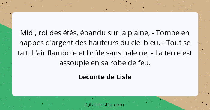 Midi, roi des étés, épandu sur la plaine, - Tombe en nappes d'argent des hauteurs du ciel bleu. - Tout se tait. L'air flamboie et b... - Leconte de Lisle