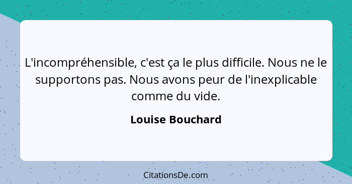 L'incompréhensible, c'est ça le plus difficile. Nous ne le supportons pas. Nous avons peur de l'inexplicable comme du vide.... - Louise Bouchard