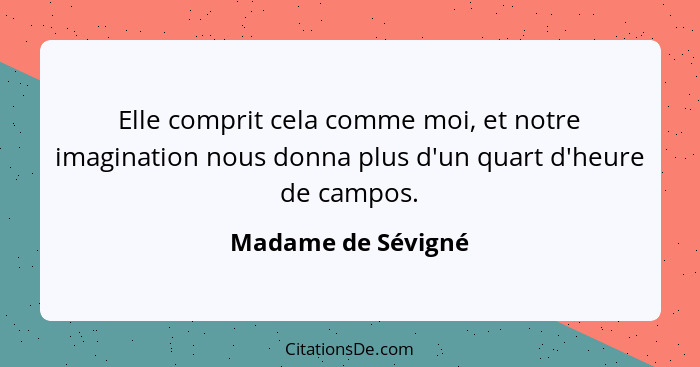 Elle comprit cela comme moi, et notre imagination nous donna plus d'un quart d'heure de campos.... - Madame de Sévigné