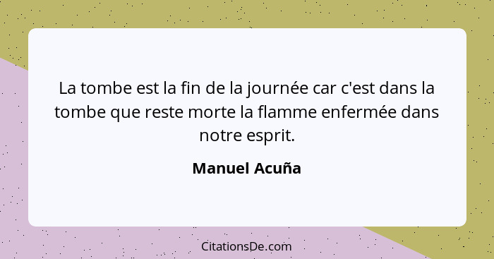 La tombe est la fin de la journée car c'est dans la tombe que reste morte la flamme enfermée dans notre esprit.... - Manuel Acuña