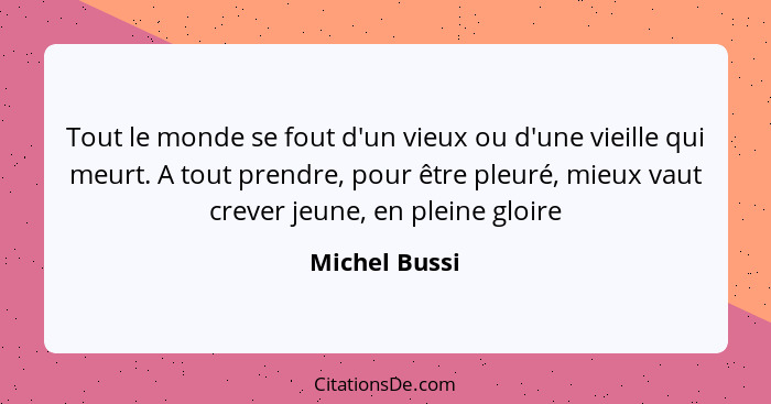 Tout le monde se fout d'un vieux ou d'une vieille qui meurt. A tout prendre, pour être pleuré, mieux vaut crever jeune, en pleine gloir... - Michel Bussi