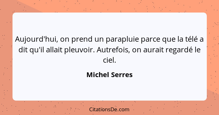 Aujourd'hui, on prend un parapluie parce que la télé a dit qu'il allait pleuvoir. Autrefois, on aurait regardé le ciel.... - Michel Serres