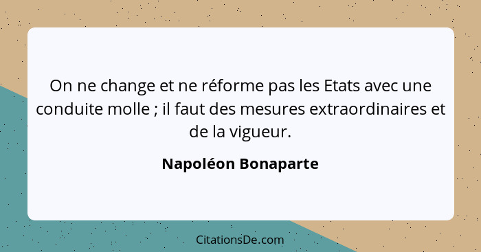 On ne change et ne réforme pas les Etats avec une conduite molle ; il faut des mesures extraordinaires et de la vigueur.... - Napoléon Bonaparte