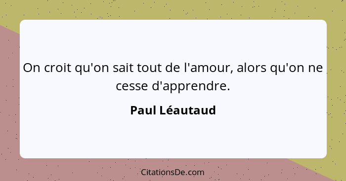 On croit qu'on sait tout de l'amour, alors qu'on ne cesse d'apprendre.... - Paul Léautaud