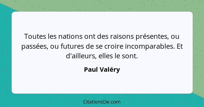 Toutes les nations ont des raisons présentes, ou passées, ou futures de se croire incomparables. Et d'ailleurs, elles le sont.... - Paul Valéry