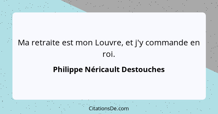 Ma retraite est mon Louvre, et j'y commande en roi.... - Philippe Néricault Destouches