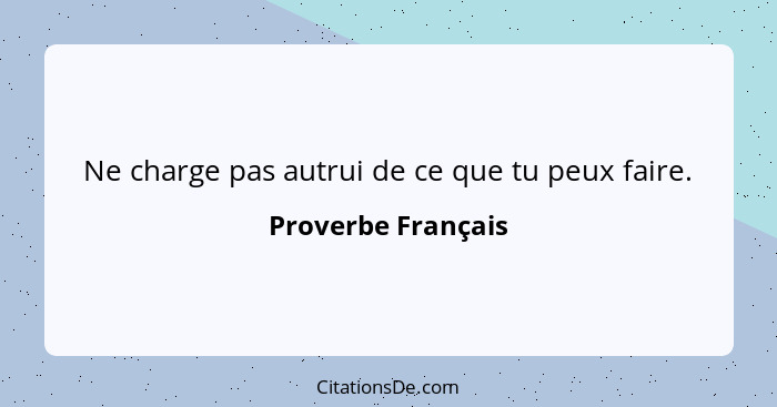 Ne charge pas autrui de ce que tu peux faire.... - Proverbe Français