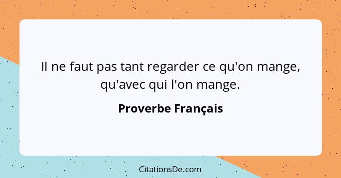 Il ne faut pas tant regarder ce qu'on mange, qu'avec qui l'on mange.... - Proverbe Français