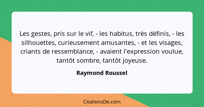 Les gestes, pris sur le vif, - les habitus, très définis, - les silhouettes, curieusement amusantes, - et les visages, criants de re... - Raymond Roussel