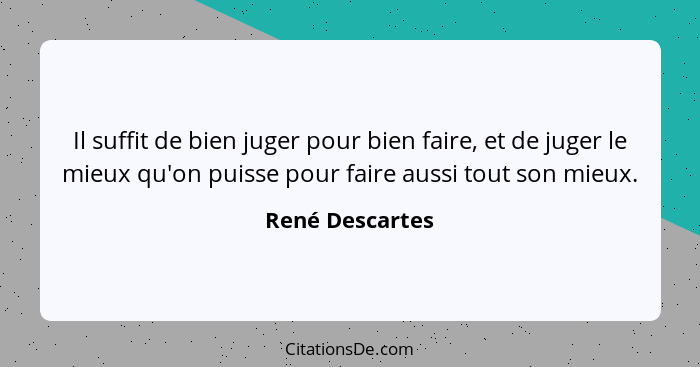 Il suffit de bien juger pour bien faire, et de juger le mieux qu'on puisse pour faire aussi tout son mieux.... - René Descartes