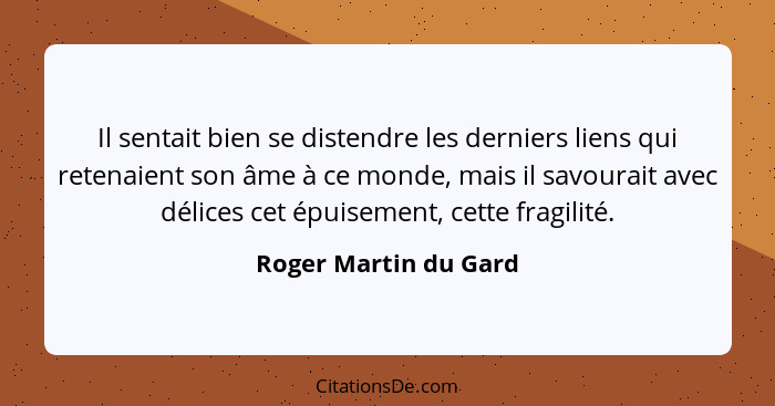 Il sentait bien se distendre les derniers liens qui retenaient son âme à ce monde, mais il savourait avec délices cet épuisemen... - Roger Martin du Gard