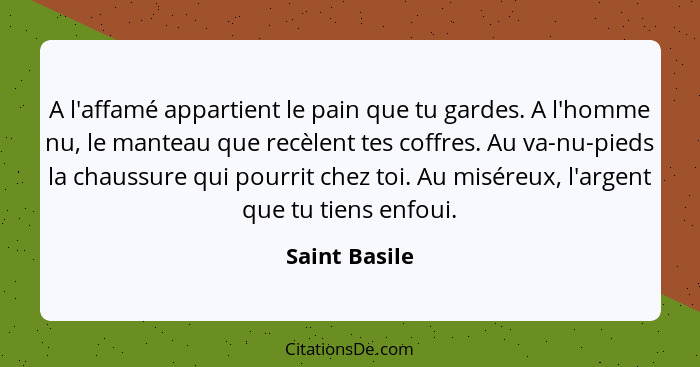 A l'affamé appartient le pain que tu gardes. A l'homme nu, le manteau que recèlent tes coffres. Au va-nu-pieds la chaussure qui pourrit... - Saint Basile