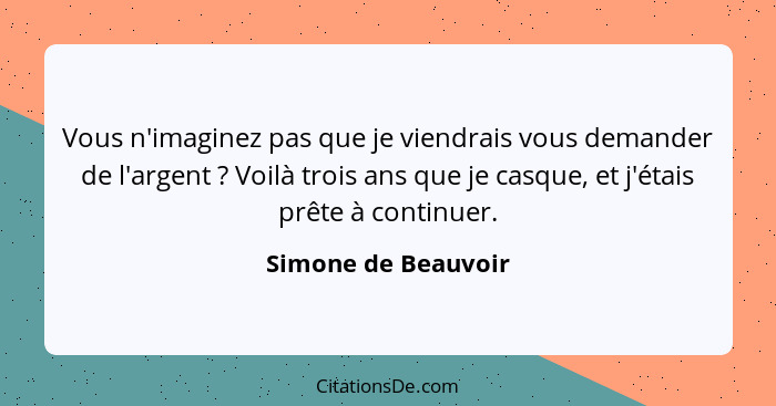 Vous n'imaginez pas que je viendrais vous demander de l'argent ? Voilà trois ans que je casque, et j'étais prête à continuer... - Simone de Beauvoir