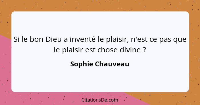 Si le bon Dieu a inventé le plaisir, n'est ce pas que le plaisir est chose divine ?... - Sophie Chauveau