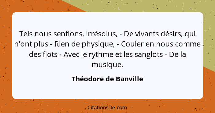 Tels nous sentions, irrésolus, - De vivants désirs, qui n'ont plus - Rien de physique, - Couler en nous comme des flots - Avec... - Théodore de Banville