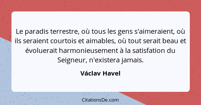 Le paradis terrestre, où tous les gens s'aimeraient, où ils seraient courtois et aimables, où tout serait beau et évoluerait harmonieus... - Václav Havel