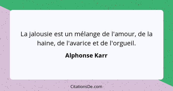 La jalousie est un mélange de l'amour, de la haine, de l'avarice et de l'orgueil.... - Alphonse Karr