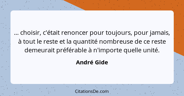 ... choisir, c'était renoncer pour toujours, pour jamais, à tout le reste et la quantité nombreuse de ce reste demeurait préférable à n'i... - André Gide