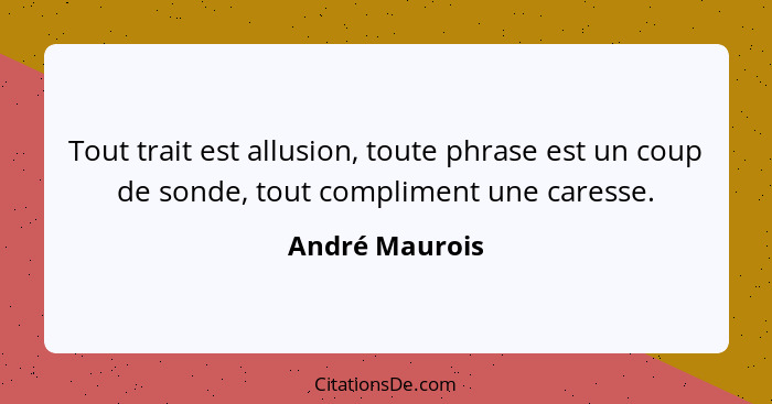Tout trait est allusion, toute phrase est un coup de sonde, tout compliment une caresse.... - André Maurois