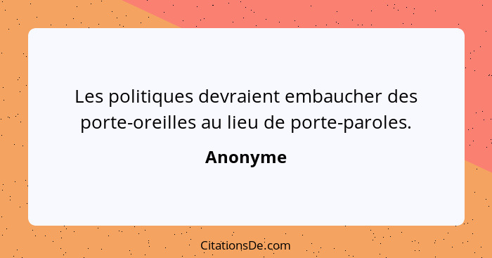 Les politiques devraient embaucher des porte-oreilles au lieu de porte-paroles.... - Anonyme