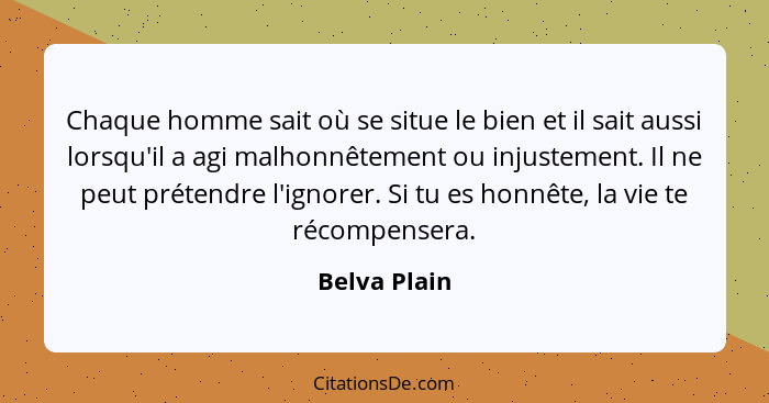 Chaque homme sait où se situe le bien et il sait aussi lorsqu'il a agi malhonnêtement ou injustement. Il ne peut prétendre l'ignorer. Si... - Belva Plain