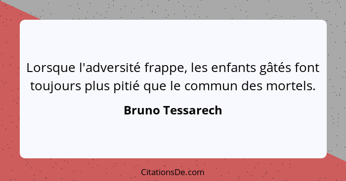 Lorsque l'adversité frappe, les enfants gâtés font toujours plus pitié que le commun des mortels.... - Bruno Tessarech