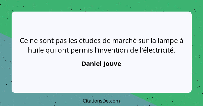 Ce ne sont pas les études de marché sur la lampe à huile qui ont permis l'invention de l'électricité.... - Daniel Jouve