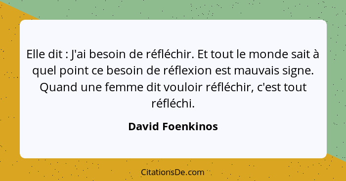 Elle dit : J'ai besoin de réfléchir. Et tout le monde sait à quel point ce besoin de réflexion est mauvais signe. Quand une fem... - David Foenkinos