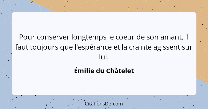 Pour conserver longtemps le coeur de son amant, il faut toujours que l'espérance et la crainte agissent sur lui.... - Émilie du Châtelet