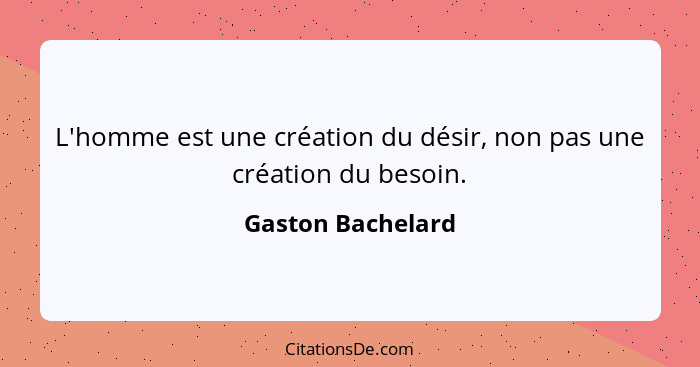 L'homme est une création du désir, non pas une création du besoin.... - Gaston Bachelard