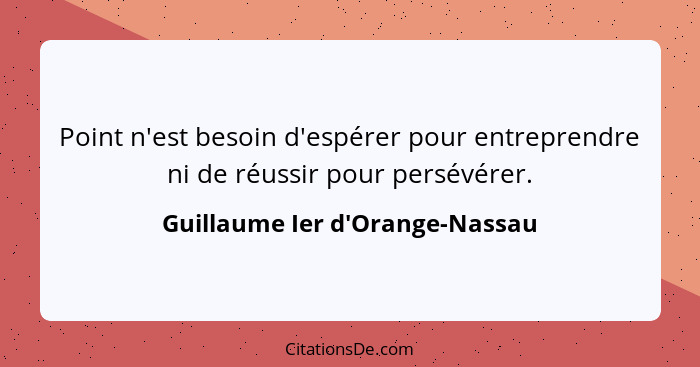 Point n'est besoin d'espérer pour entreprendre ni de réussir pour persévérer.... - Guillaume Ier d'Orange-Nassau