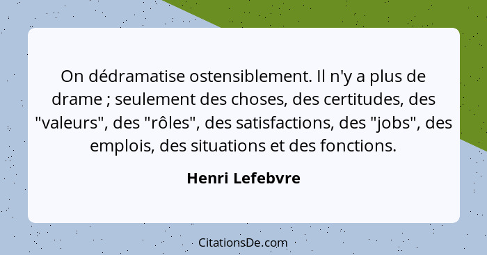 On dédramatise ostensiblement. Il n'y a plus de drame ; seulement des choses, des certitudes, des "valeurs", des "rôles", des sa... - Henri Lefebvre