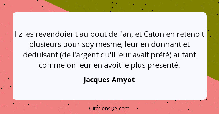 Ilz les revendoient au bout de l'an, et Caton en retenoit plusieurs pour soy mesme, leur en donnant et deduisant (de l'argent qu'il le... - Jacques Amyot