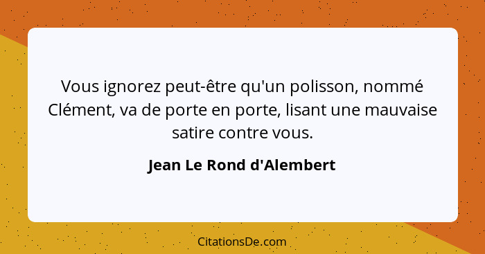 Vous ignorez peut-être qu'un polisson, nommé Clément, va de porte en porte, lisant une mauvaise satire contre vous.... - Jean Le Rond d'Alembert