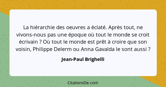 La hiérarchie des oeuvres a éclaté. Après tout, ne vivons-nous pas une époque où tout le monde se croit écrivain ? Où tout... - Jean-Paul Brighelli