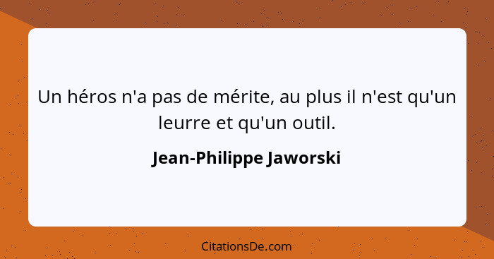 Un héros n'a pas de mérite, au plus il n'est qu'un leurre et qu'un outil.... - Jean-Philippe Jaworski