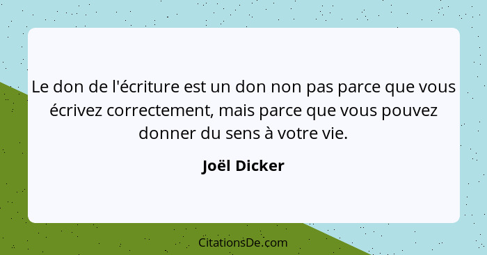 Le don de l'écriture est un don non pas parce que vous écrivez correctement, mais parce que vous pouvez donner du sens à votre vie.... - Joël Dicker