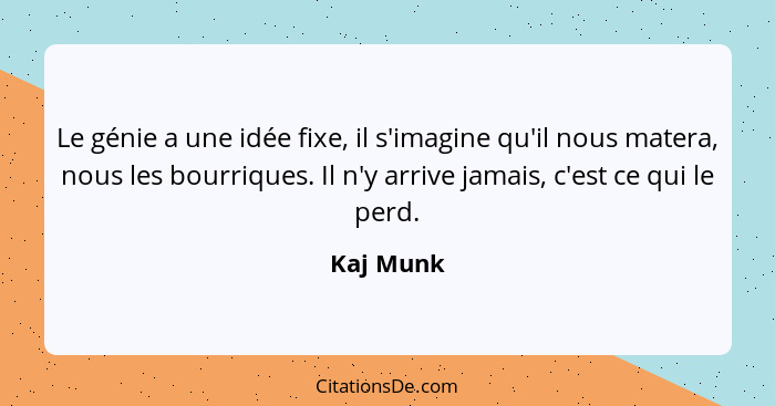 Le génie a une idée fixe, il s'imagine qu'il nous matera, nous les bourriques. Il n'y arrive jamais, c'est ce qui le perd.... - Kaj Munk