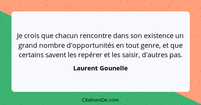 Je crois que chacun rencontre dans son existence un grand nombre d'opportunités en tout genre, et que certains savent les repérer e... - Laurent Gounelle