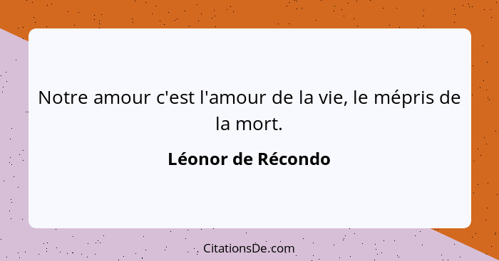 Notre amour c'est l'amour de la vie, le mépris de la mort.... - Léonor de Récondo