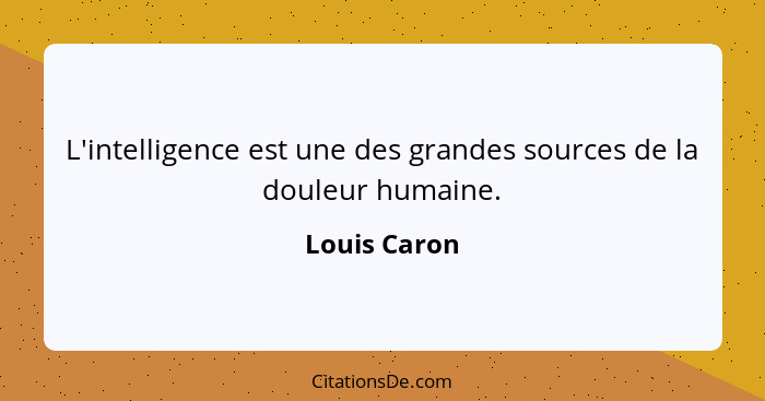 L'intelligence est une des grandes sources de la douleur humaine.... - Louis Caron