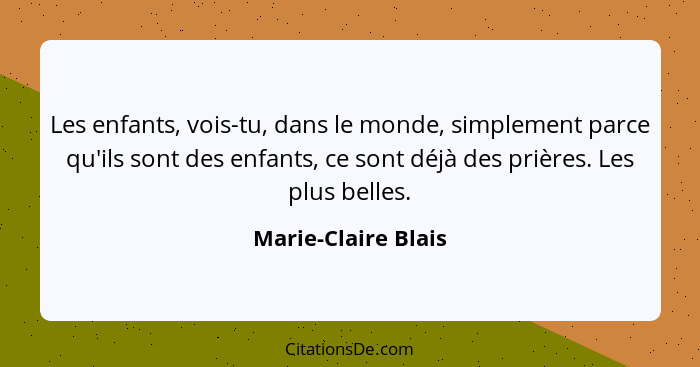 Les enfants, vois-tu, dans le monde, simplement parce qu'ils sont des enfants, ce sont déjà des prières. Les plus belles.... - Marie-Claire Blais